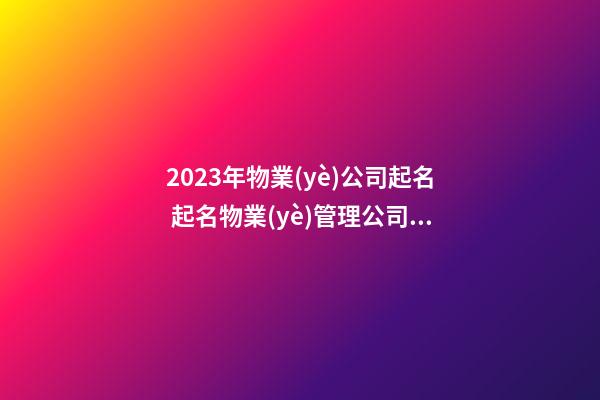 2023年物業(yè)公司起名 起名物業(yè)管理公司名稱-第1張-公司起名-玄機派